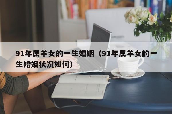 91年属羊女的一生婚姻(91年属羊女的一生婚姻状况如何)