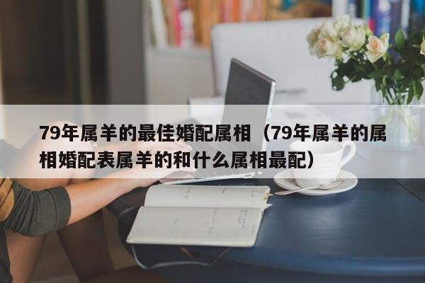 79年属羊的最佳婚配属相（79年属羊的属相婚配表属羊的和什么属相最配）