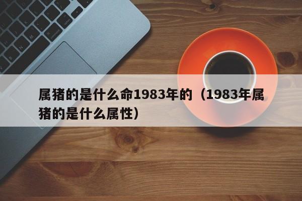 属猪的是什么命1983年的(1983年属猪的是什么属性)
