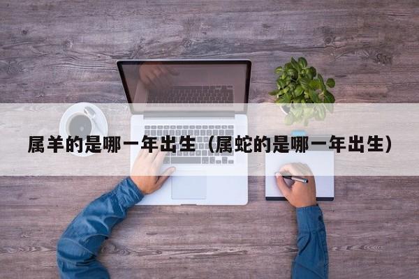 属羊的是哪一年出生（属蛇的是哪一年出生）