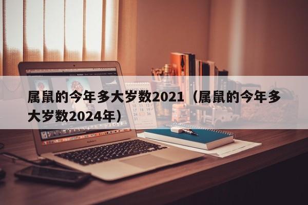 属鼠的今年多大岁数2021（属鼠的今年多大岁数2024年）