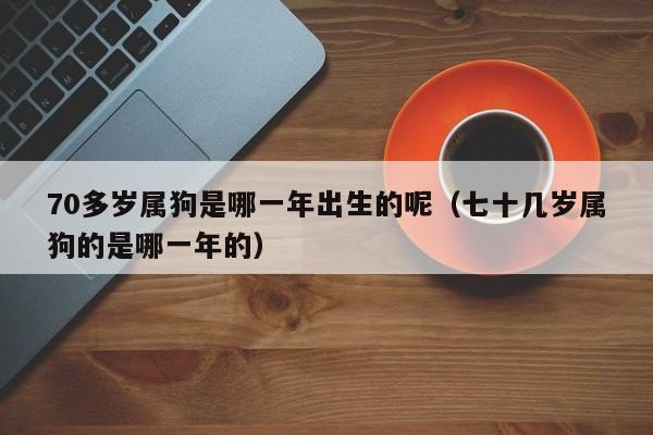 70多岁属狗是哪一年出生的呢（七十几岁属狗的是哪一年的）