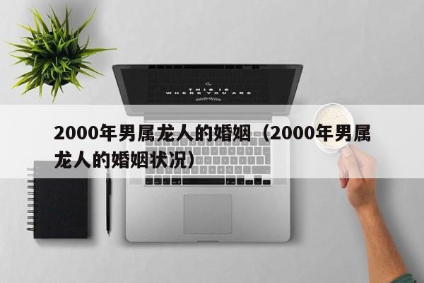 2000年男属龙人的婚姻(2000年男属龙人的婚姻状况)