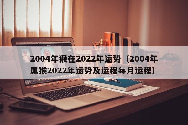 2004年猴在2022年运势(2004年属猴2022年运势及运程每月运程)