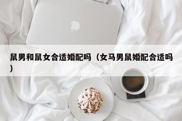 鼠男和鼠女合适婚配吗(女马男鼠婚配合适吗)