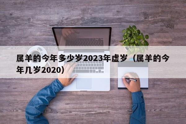 属羊的今年多少岁2023年虚岁(属羊的今年几岁2020)