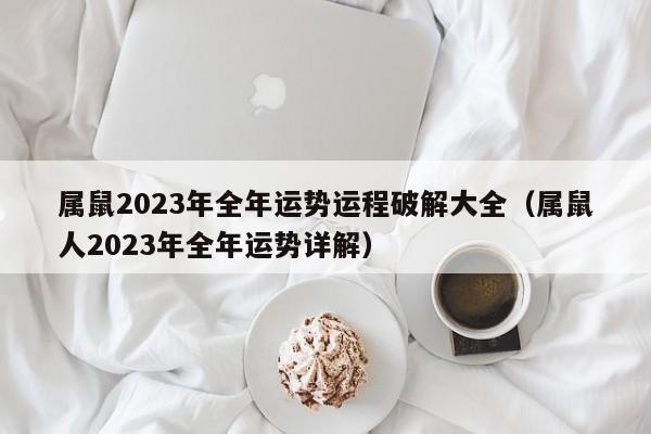 属鼠2023年全年运势运程破解大全（属鼠人2023年全年运势详解）