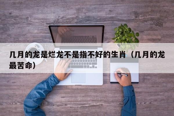 几月的龙是烂龙不是指不好的生肖(几月的龙最苦命)