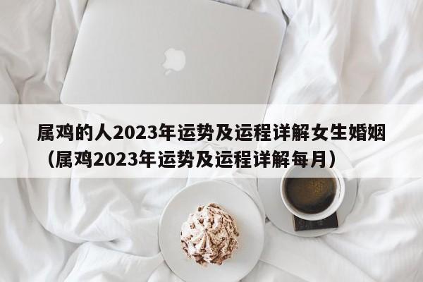 属鸡的人2023年运势及运程详解女生婚姻(属鸡2023年运势及运程详解每月)