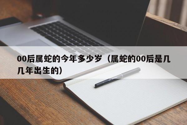 00后属蛇的今年多少岁(属蛇的00后是几几年出生的)