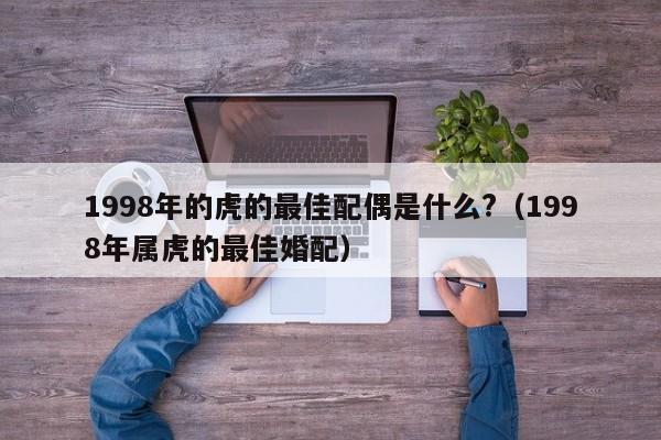 1998年的虎的最佳配偶是什么?(1998年属虎的最佳婚配)