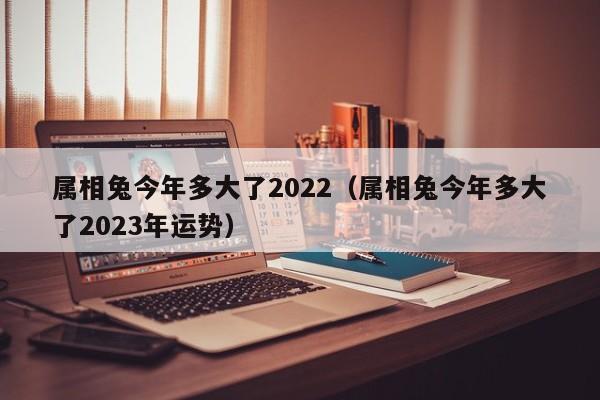 属相兔今年多大了2022(属相兔今年多大了2023年运势)