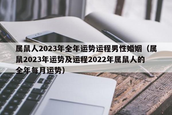 属鼠人2023年全年运势运程男性婚姻（属鼠2023年运势及运程2022年属鼠人的全年每月运势）