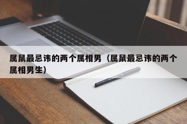 属鼠最忌讳的两个属相男(属鼠最忌讳的两个属相男生)