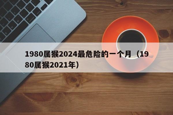 1980属猴2024最危险的一个月(1980属猴2021年)