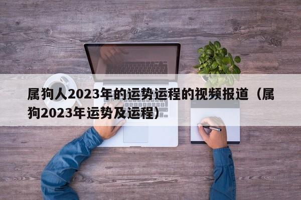 属狗人2023年的运势运程的视频报道(属狗2023年运势及运程)