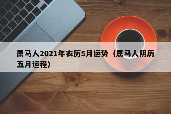 属马人2021年农历5月运势(属马人阴历五月运程)