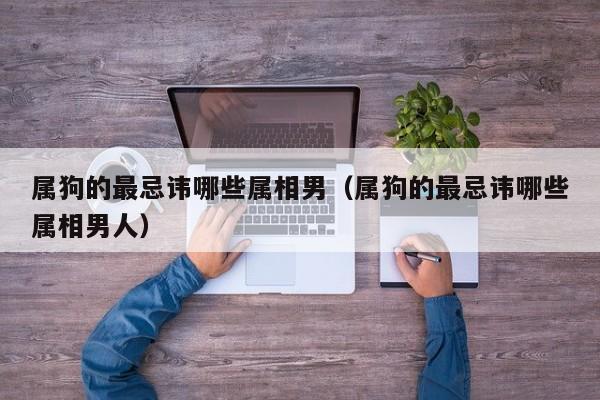 属狗的最忌讳哪些属相男(属狗的最忌讳哪些属相男人)