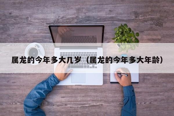 属龙的今年多大几岁（属龙的今年多大年龄）