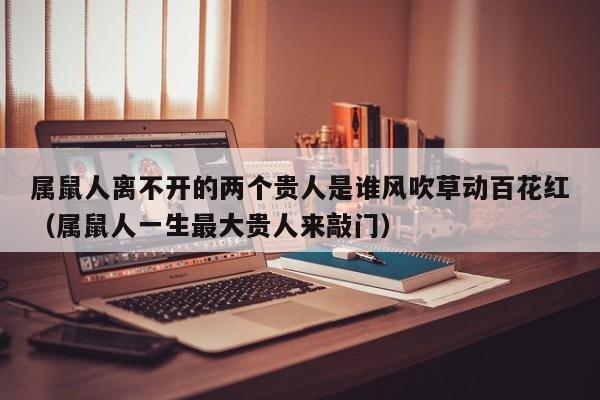 属鼠人离不开的两个贵人是谁风吹草动百花红(属鼠人一生最大贵人来敲门)