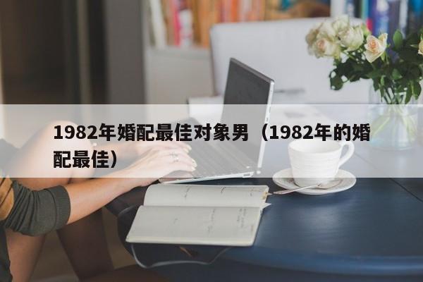 1982年婚配最佳对象男（1982年的婚配最佳）