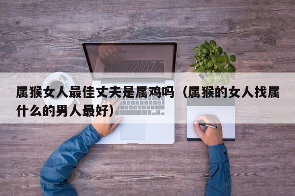 属猴女人最佳丈夫是属鸡吗（属猴的女人找属什么的男人最好）