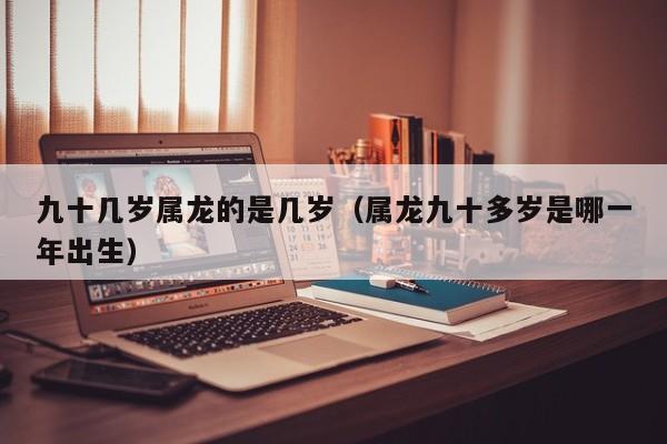 九十几岁属龙的是几岁（属龙九十多岁是哪一年出生）