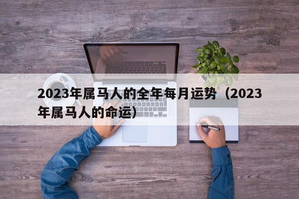 2023年属马人的全年每月运势（2023年属马人的命运）
