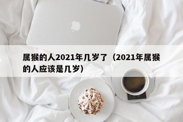 属猴的人2021年几岁了（2021年属猴的人应该是几岁）
