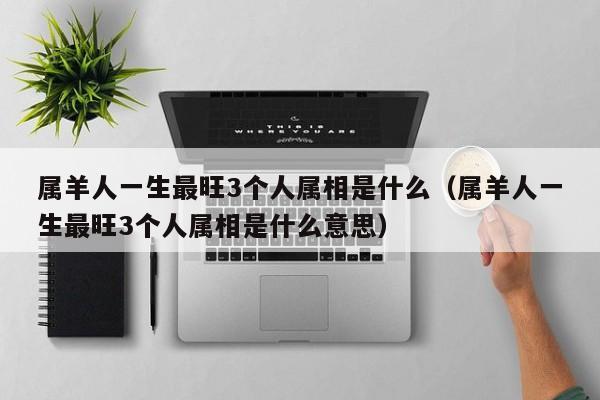 属羊人一生最旺3个人属相是什么（属羊人一生最旺3个人属相是什么意思）