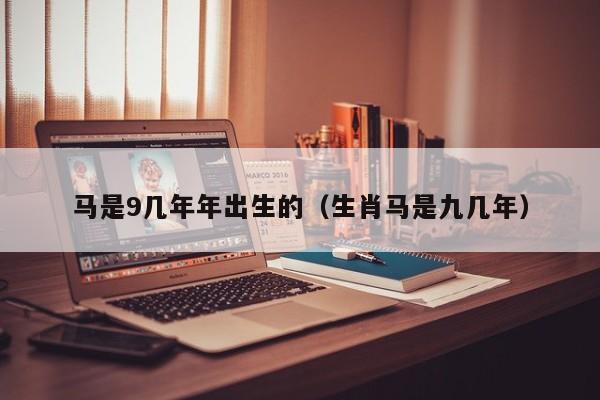 马是9几年年出生的（生肖马是九几年）