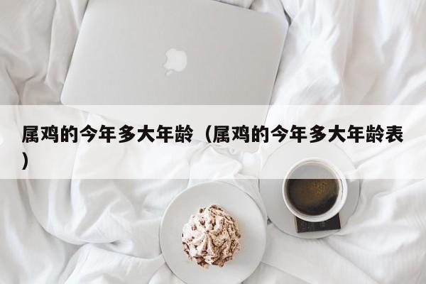 属鸡的今年多大年龄（属鸡的今年多大年龄表）