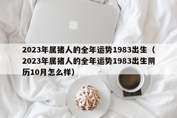 2023年属猪人的全年运势1983出生（2023年属猪人的全年运势1983出生阴历10月怎么样）