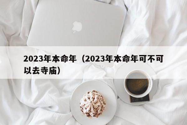 2023年本命年（2023年本命年可不可以去寺庙）