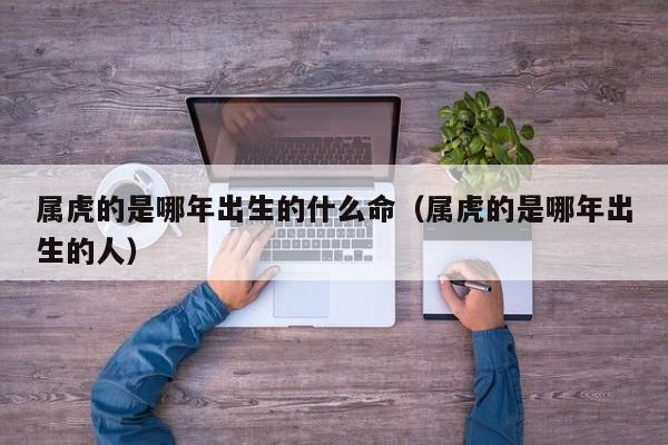 属虎的是哪年出生的什么命(属虎的是哪年出生的人)