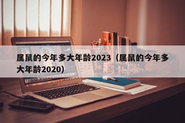 属鼠的今年多大年龄2023（属鼠的今年多大年龄2020）