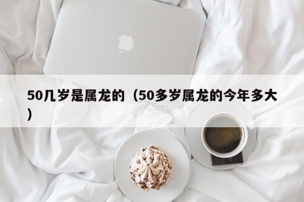 50几岁是属龙的（50多岁属龙的今年多大）