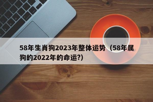 58年生肖狗2023年整体运势(58年属狗的2022年的命运?)