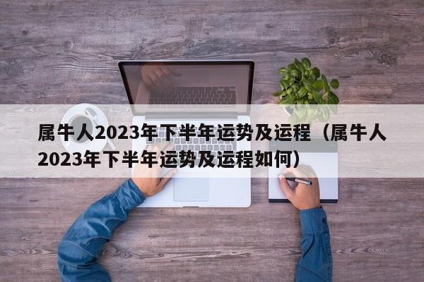属牛人2023年下半年运势及运程(属牛人2023年下半年运势及运程如何)