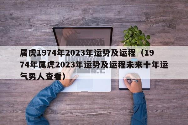 属虎1974年2023年运势及运程（1974年属虎2023年运势及运程未来十年运气男人查看）