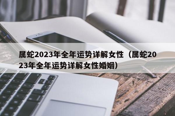 属蛇2023年全年运势详解女性（属蛇2023年全年运势详解女性婚姻）
