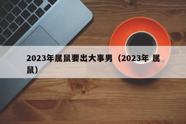 2023年属鼠要出大事男（2023年 属鼠）