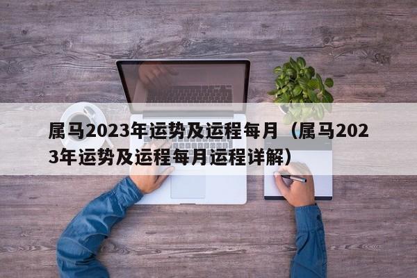 属马2023年运势及运程每月（属马2023年运势及运程每月运程详解）