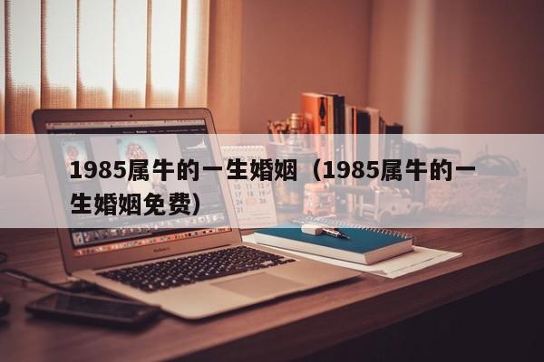 1985属牛的一生婚姻(1985属牛的一生婚姻免费)