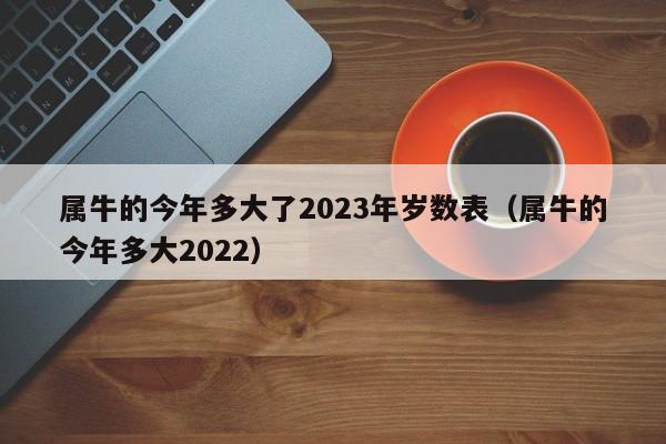 属牛的今年多大了2023年岁数表(属牛的今年多大2022)
