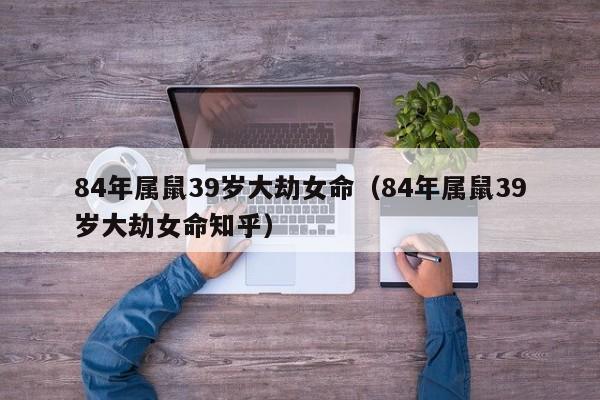 84年属鼠39岁大劫女命(84年属鼠39岁大劫女命知乎)