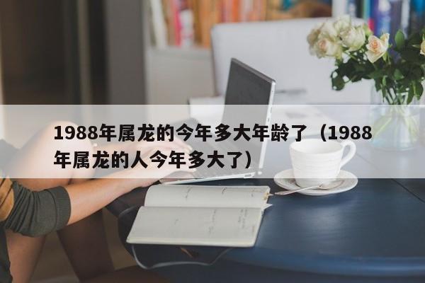 1988年属龙的今年多大年龄了(1988年属龙的人今年多大了)