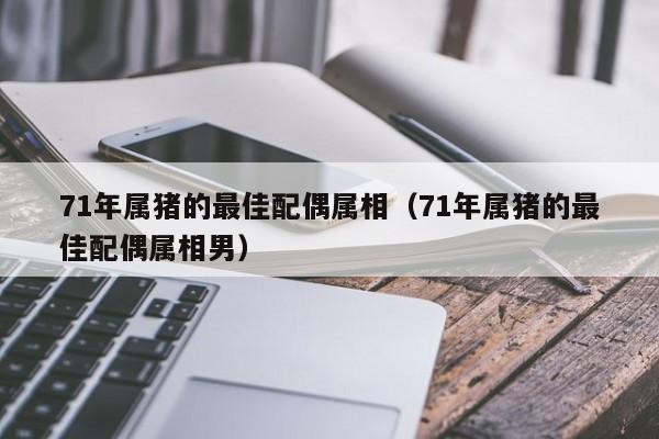 71年属猪的最佳配偶属相(71年属猪的最佳配偶属相男)