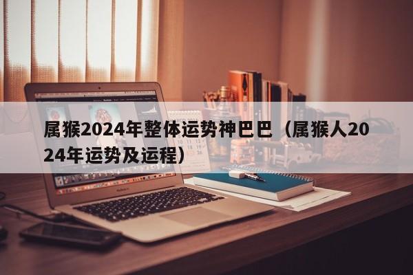 属猴2024年整体运势神巴巴（属猴人2024年运势及运程）