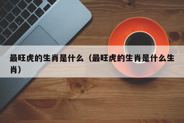 最旺虎的生肖是什么（最旺虎的生肖是什么生肖）